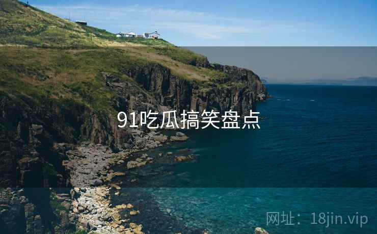 91吃瓜搞笑盘点 91吃瓜搞笑盘点