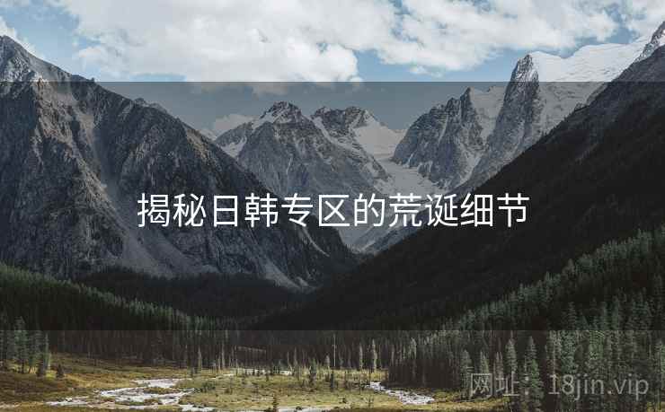 揭秘日韩专区的荒诞细节 揭秘日韩专区的荒诞细节