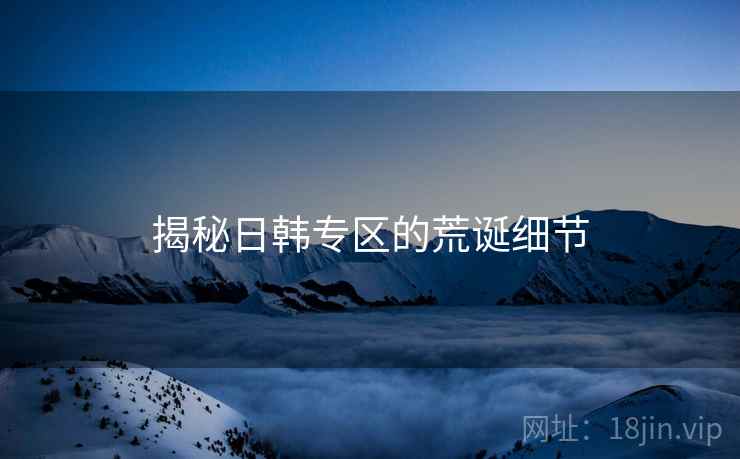 揭秘日韩专区的荒诞细节 揭秘日韩专区的荒诞细节