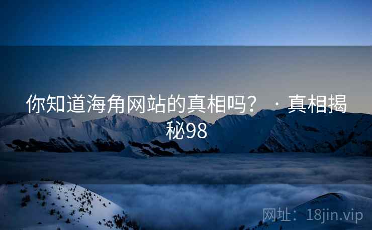 你知道海角网站的真相吗? · 真相揭秘98 你知道海角网站的真相吗? · 真相揭秘98