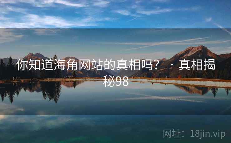 你知道海角网站的真相吗? · 真相揭秘98 你知道海角网站的真相吗? · 真相揭秘98