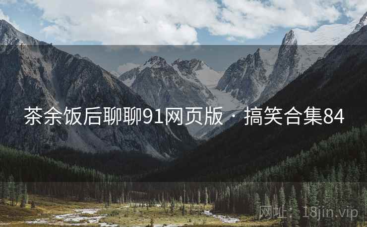 茶余饭后聊聊91网页版 · 搞笑合集84 茶余饭后聊聊91网页版 · 搞笑合集84
