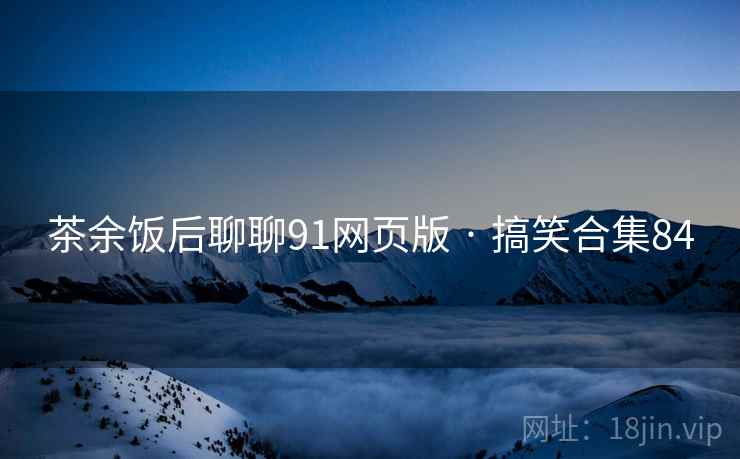 茶余饭后聊聊91网页版 · 搞笑合集84 茶余饭后聊聊91网页版 · 搞笑合集84