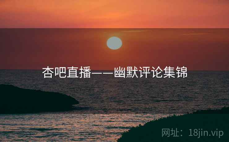 杏吧直播——幽默评论集锦 杏吧直播——幽默评论集锦