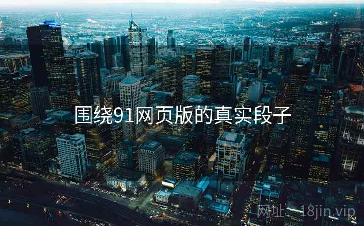 围绕91网页版的真实段子 围绕91网页版的真实段子