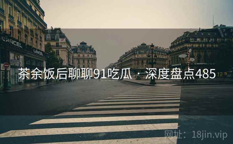 茶余饭后聊聊91吃瓜 · 深度盘点485 茶余饭后聊聊91吃瓜 · 深度盘点485