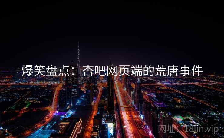 爆笑盘点:杏吧网页端的荒唐事件 爆笑盘点:杏吧网页端的荒唐事件