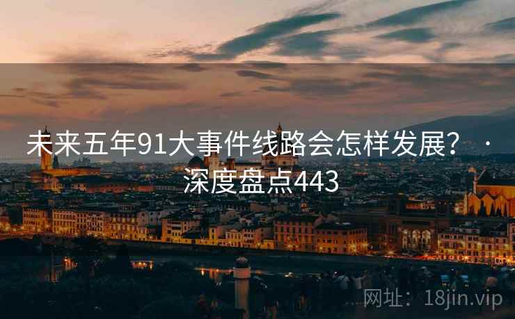 未来五年91大事件线路会怎样发展? · 深度盘点443 未来五年91大事件线路会怎样发展? · 深度盘点443