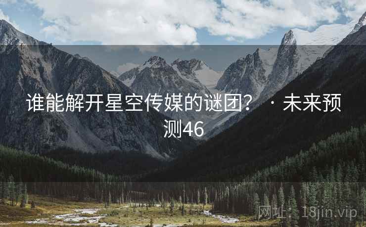 谁能解开星空传媒的谜团? · 未来预测46 谁能解开星空传媒的谜团? · 未来预测46