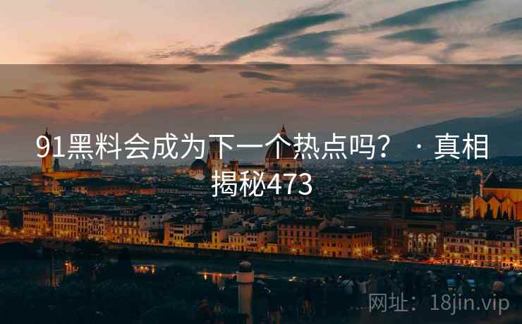 91黑料会成为下一个热点吗? · 真相揭秘473 91黑料会成为下一个热点吗? · 真相揭秘473