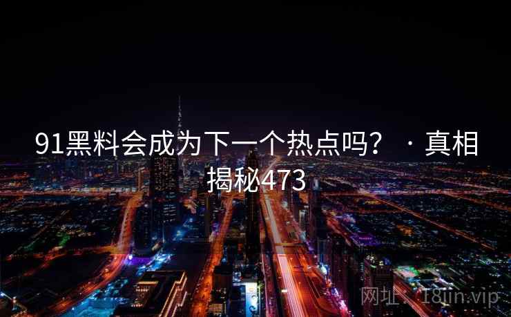 91黑料会成为下一个热点吗? · 真相揭秘473 91黑料会成为下一个热点吗? · 真相揭秘473