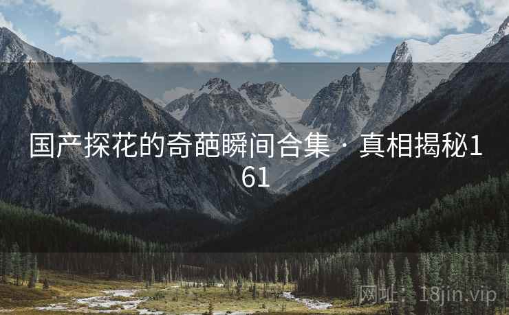 国产探花的奇葩瞬间合集 · 真相揭秘161 国产探花的奇葩瞬间合集 · 真相揭秘161