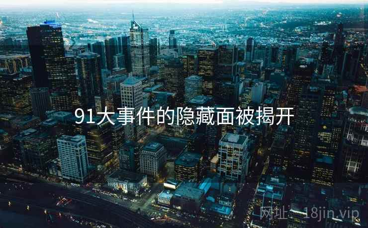 91大事件的隐藏面被揭开 91大事件的隐藏面被揭开