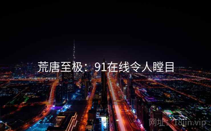 荒唐至极:91在线令人瞠目 荒唐至极:91在线令人瞠目