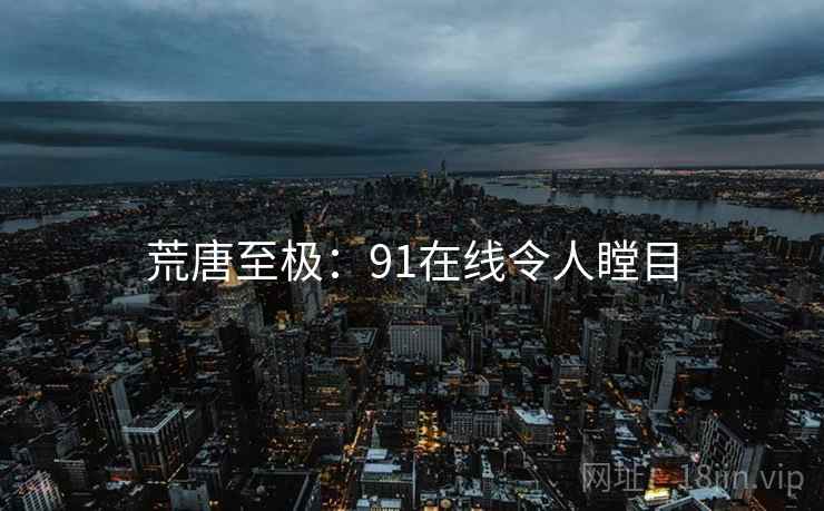 荒唐至极:91在线令人瞠目 荒唐至极:91在线令人瞠目