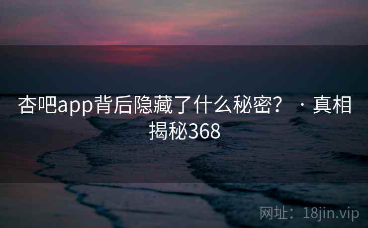杏吧app背后隐藏了什么秘密? · 真相揭秘368 杏吧app背后隐藏了什么秘密? · 真相揭秘368