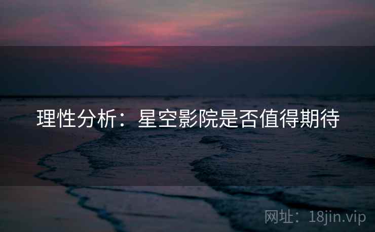 理性分析:星空影院是否值得期待 理性分析:星空影院是否值得期待