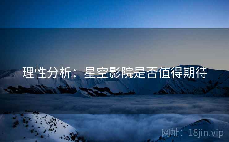 理性分析:星空影院是否值得期待 理性分析:星空影院是否值得期待