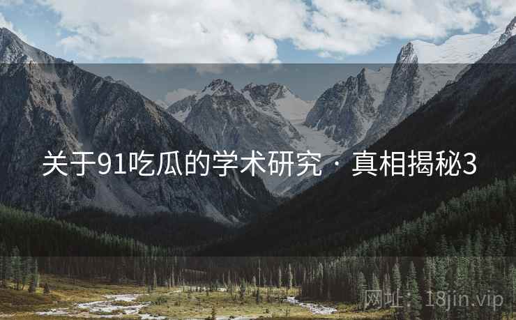 关于91吃瓜的学术研究 · 真相揭秘3 关于91吃瓜的学术研究 · 真相揭秘3