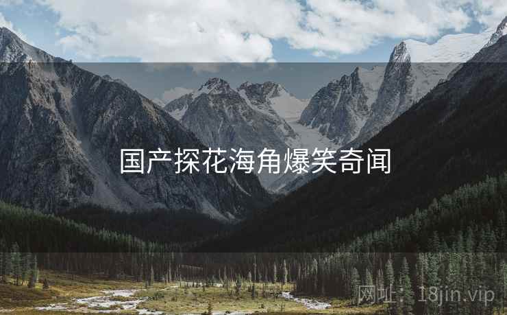 国产探花海角爆笑奇闻 国产探花海角爆笑奇闻
