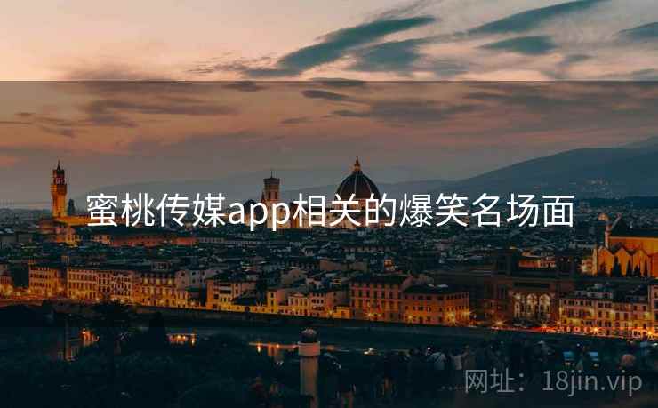 蜜桃传媒app相关的爆笑名场面 蜜桃传媒app相关的爆笑名场面