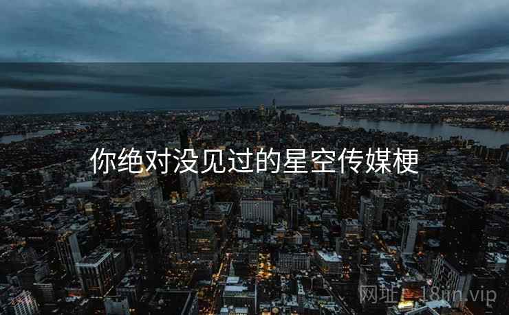 你绝对没见过的星空传媒梗 你绝对没见过的星空传媒梗