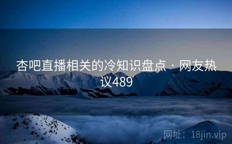 杏吧直播相关的冷知识盘点 · 网友热议489 杏吧直播相关的冷知识盘点 · 网友热议489