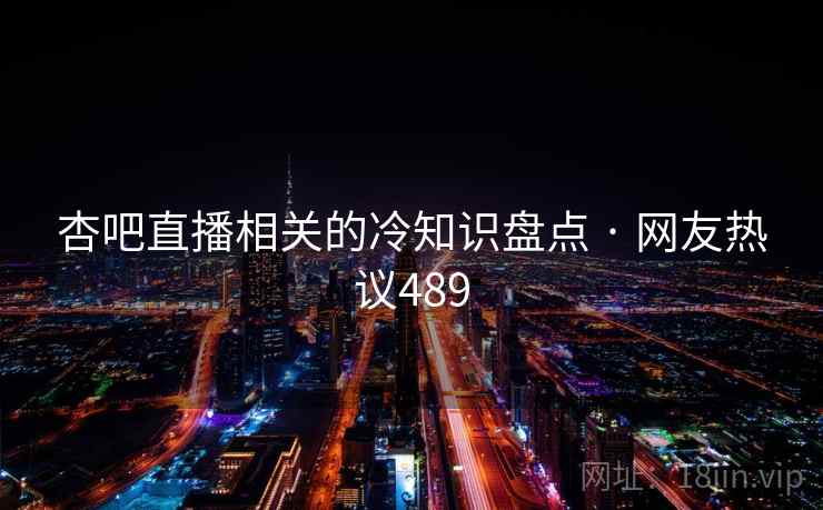 杏吧直播相关的冷知识盘点 · 网友热议489 杏吧直播相关的冷知识盘点 · 网友热议489