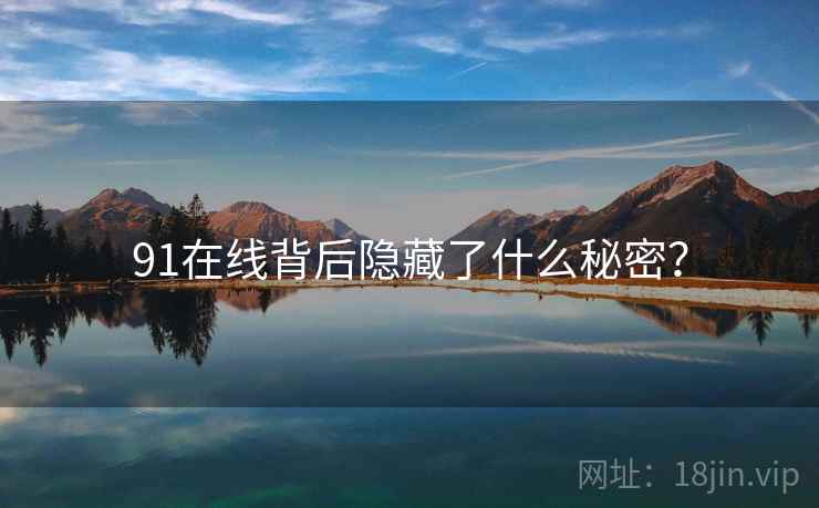 91在线背后隐藏了什么秘密? 91在线背后隐藏了什么秘密?