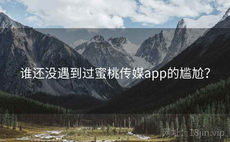 谁还没遇到过蜜桃传媒app的尴尬? 谁还没遇到过蜜桃传媒app的尴尬?