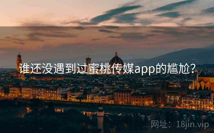 谁还没遇到过蜜桃传媒app的尴尬? 谁还没遇到过蜜桃传媒app的尴尬?