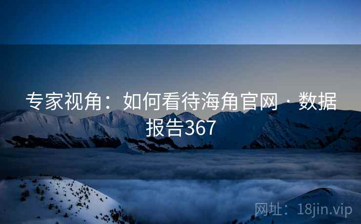 专家视角:如何看待海角官网 · 数据报告367 专家视角:如何看待海角官网 · 数据报告367