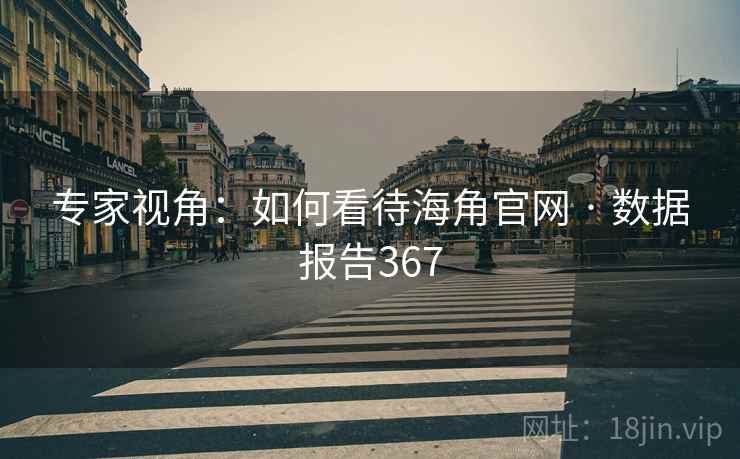 专家视角:如何看待海角官网 · 数据报告367 专家视角:如何看待海角官网 · 数据报告367
