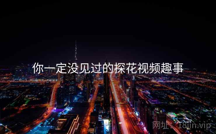你一定没见过的探花视频趣事 你一定没见过的探花视频趣事