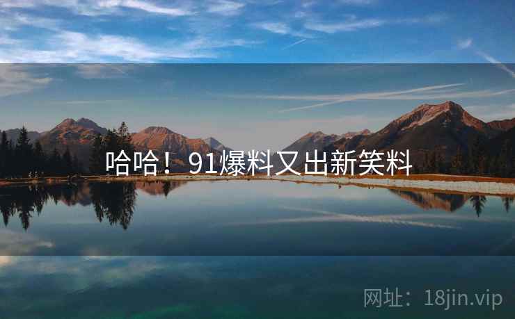 哈哈!91爆料又出新笑料 哈哈!91爆料又出新笑料