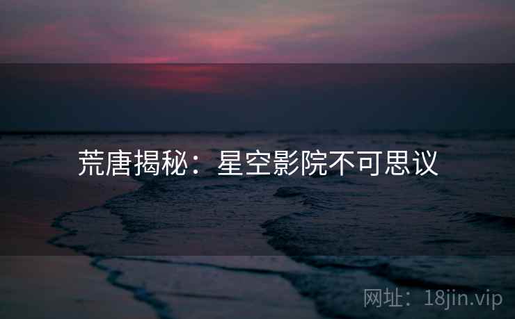 荒唐揭秘:星空影院不可思议 荒唐揭秘:星空影院不可思议