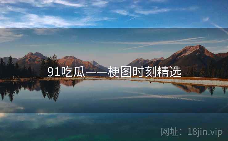 91吃瓜——梗图时刻精选 91吃瓜——梗图时刻精选