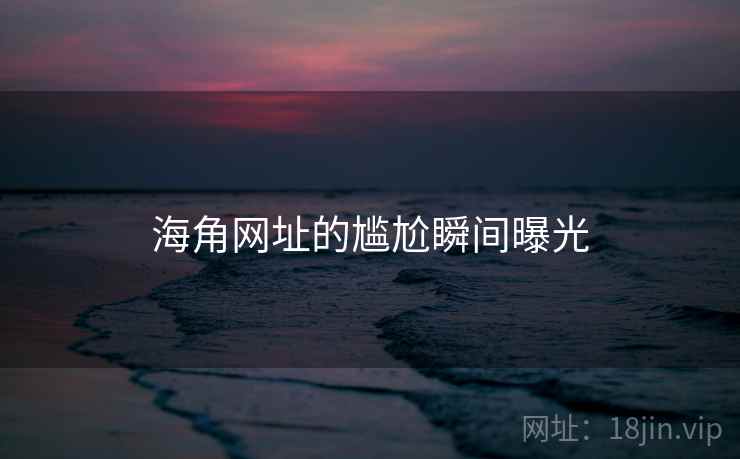 海角网址的尴尬瞬间曝光 海角网址的尴尬瞬间曝光