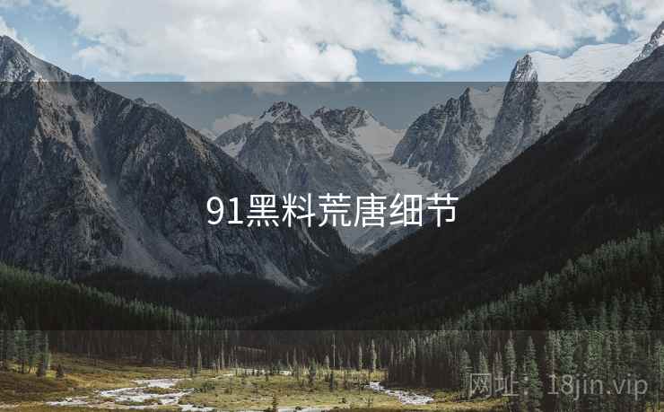 91黑料荒唐细节 91黑料荒唐细节