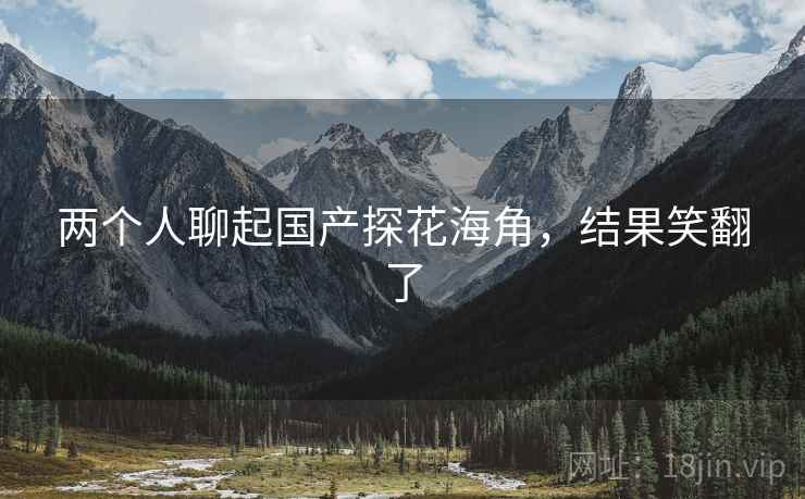 两个人聊起国产探花海角,结果笑翻了 两个人聊起国产探花海角,结果笑翻了