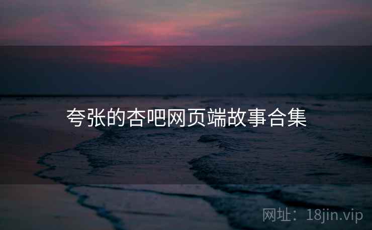 夸张的杏吧网页端故事合集 夸张的杏吧网页端故事合集