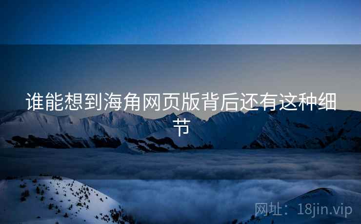 谁能想到海角网页版背后还有这种细节 谁能想到海角网页版背后还有这种细节