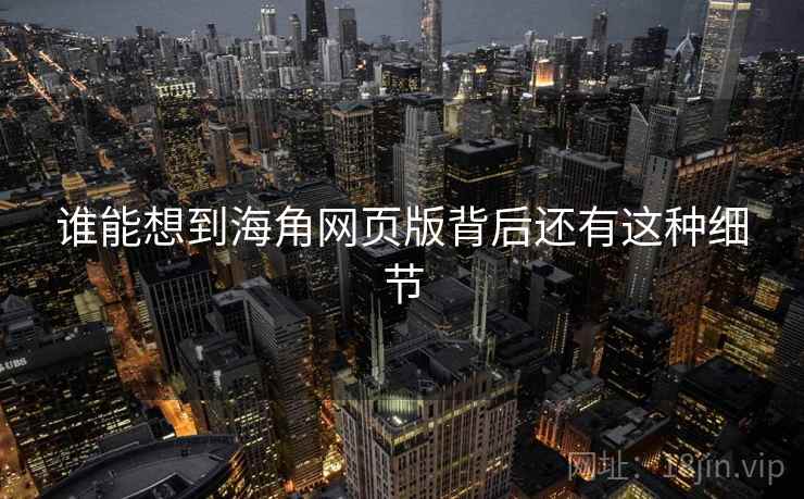 谁能想到海角网页版背后还有这种细节 谁能想到海角网页版背后还有这种细节