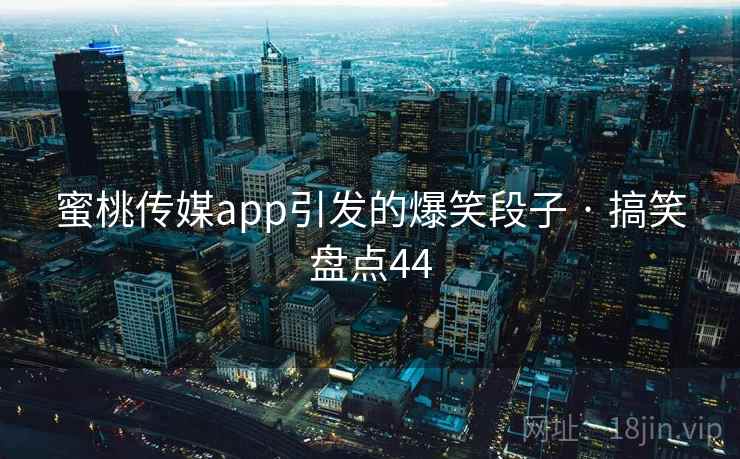 蜜桃传媒app引发的爆笑段子 · 搞笑盘点44 蜜桃传媒app引发的爆笑段子 · 搞笑盘点44