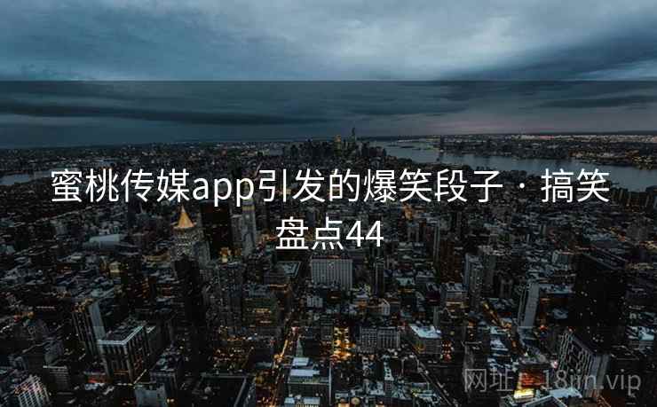 蜜桃传媒app引发的爆笑段子 · 搞笑盘点44 蜜桃传媒app引发的爆笑段子 · 搞笑盘点44