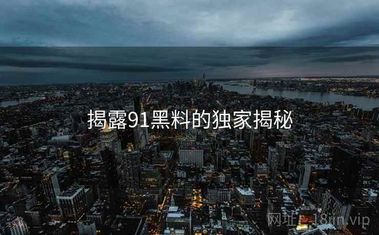 揭露91黑料的独家揭秘 揭露91黑料的独家揭秘