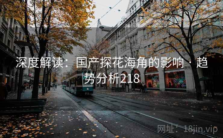 深度解读:国产探花海角的影响 · 趋势分析218 深度解读:国产探花海角的影响 · 趋势分析218