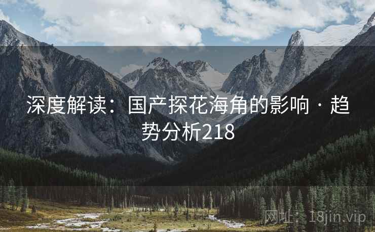 深度解读:国产探花海角的影响 · 趋势分析218 深度解读:国产探花海角的影响 · 趋势分析218