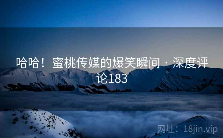 哈哈!蜜桃传媒的爆笑瞬间 · 深度评论183 哈哈!蜜桃传媒的爆笑瞬间 · 深度评论183