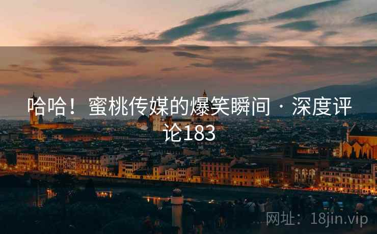 哈哈!蜜桃传媒的爆笑瞬间 · 深度评论183 哈哈!蜜桃传媒的爆笑瞬间 · 深度评论183